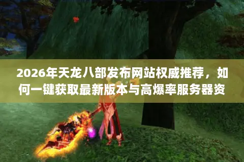2026年天龙八部发布网站权威推荐,如何一键获取最新版本与高爆率服务器资源? 2026年天龙八部发布网站权威推荐,如何一键获取最新版本与高爆率服务器资源?