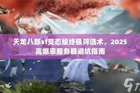 天龙八部sf变态版终极筛选术,2025高爆率服务器避坑指南 天龙八部sf变态版终极筛选术,2025高爆率服务器避坑指南