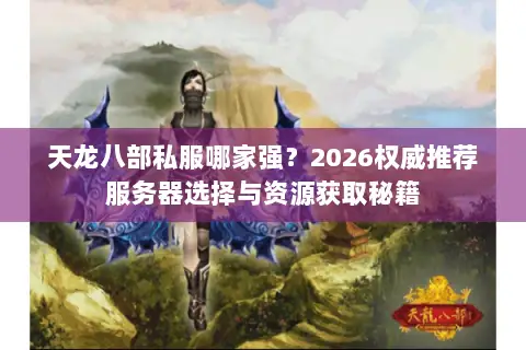 天龙八部私服哪家强？2026权威推荐服务器选择与资源获取秘籍