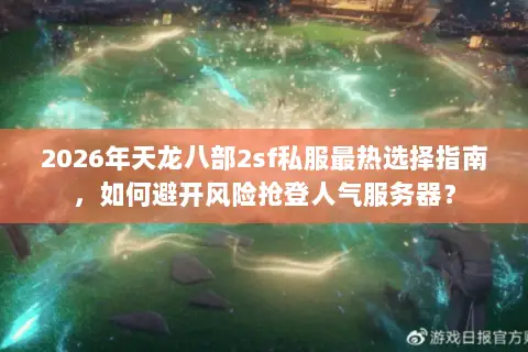 2026年天龙八部2sf私服最热选择指南，如何避开风险抢登人气服务器？