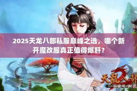 2025天龙八部私服巅峰之选,哪个新开魔改服真正值得爆肝? 2025天龙八部私服巅峰之选,哪个新开魔改服真正值得爆肝?