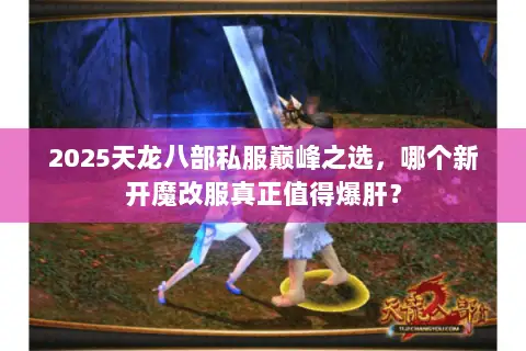 2025天龙八部私服巅峰之选,哪个新开魔改服真正值得爆肝? 2025天龙八部私服巅峰之选,哪个新开魔改服真正值得爆肝?