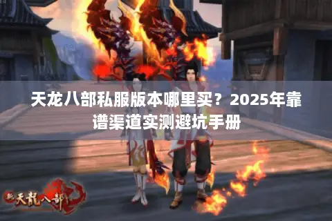 天龙八部私服版本哪里买?2025年靠谱渠道实测避坑手册 天龙八部私服版本哪里买?2025年靠谱渠道实测避坑手册