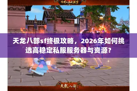 天龙八部sf终极攻略,2026年如何挑选高稳定私服服务器与资源? 天龙八部sf终极攻略,2026年如何挑选高稳定私服服务器与资源?