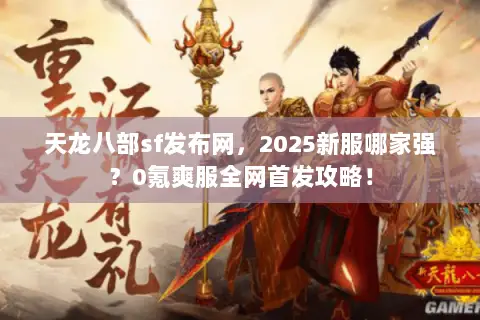 天龙八部sf发布网，2025新服哪家强？0氪爽服全网首发攻略！