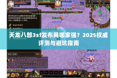 天龙八部3sf发布网哪家强?2025权威评测与避坑指南 天龙八部3sf发布网哪家强?2025权威评测与避坑指南