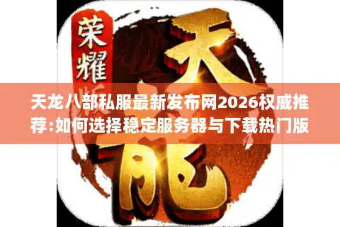 天龙八部私服最新发布网2026权威推荐:如何选择稳定服务器与下载热门版本资源? 天龙八部私服最新发布网2026权威推荐:如何选择稳定服务器与下载热门版本资源?