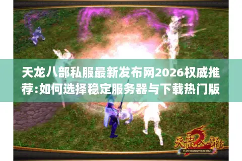 天龙八部私服最新发布网2026权威推荐:如何选择稳定服务器与下载热门版本资源? 天龙八部私服最新发布网2026权威推荐:如何选择稳定服务器与下载热门版本资源?