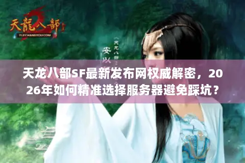 天龙八部SF最新发布网权威解密,2026年如何精准选择服务器避免踩坑? 天龙八部SF最新发布网权威解密,2026年如何精准选择服务器避免踩坑?