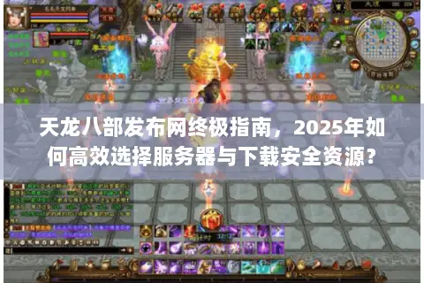 天龙八部发布网终极指南,2025年如何高效选择服务器与下载安全资源? 天龙八部发布网终极指南,2025年如何高效选择服务器与下载安全资源?
