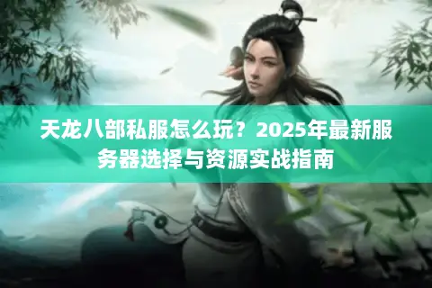 天龙八部私服怎么玩?2025年最新服务器选择与资源实战指南 天龙八部私服怎么玩?2025年最新服务器选择与资源实战指南
