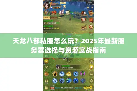 天龙八部私服怎么玩?2025年最新服务器选择与资源实战指南 天龙八部私服怎么玩?2025年最新服务器选择与资源实战指南