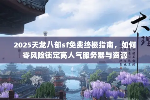 2025天龙八部sf免费终极指南,如何零风险锁定高人气服务器与资源 2025天龙八部sf免费终极指南,如何零风险锁定高人气服务器与资源