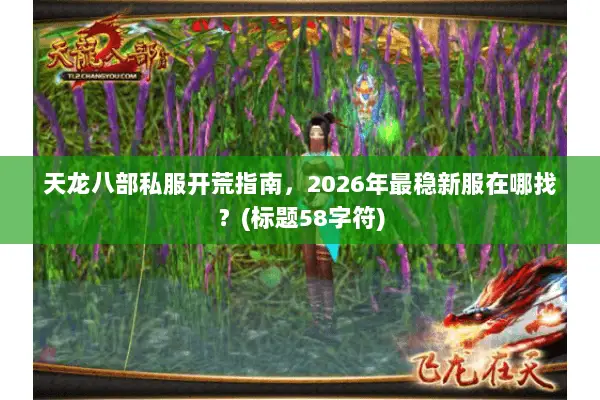 天龙八部私服开荒指南,2026年最稳新服在哪找?(标题58字符) 天龙八部私服开荒指南,2026年最稳新服在哪找?(标题58字符)