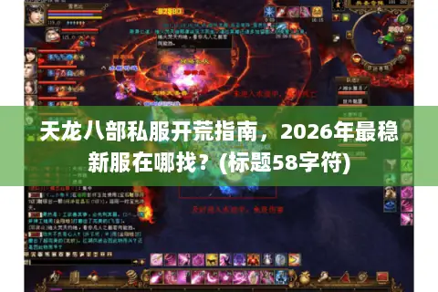 天龙八部私服开荒指南,2026年最稳新服在哪找?(标题58字符) 天龙八部私服开荒指南,2026年最稳新服在哪找?(标题58字符)