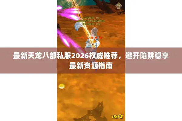 最新天龙八部私服2026权威推荐,避开陷阱稳享最新资源指南 最新天龙八部私服2026权威推荐,避开陷阱稳享最新资源指南