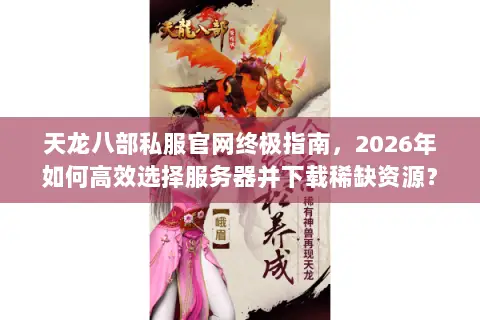 天龙八部私服官网终极指南,2026年如何高效选择服务器并下载稀缺资源? 天龙八部私服官网终极指南,2026年如何高效选择服务器并下载稀缺资源?