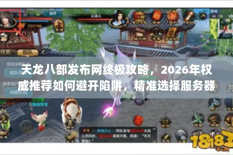 天龙八部发布网终极攻略,2026年权威推荐如何避开陷阱,精准选择服务器、版本与资源? 天龙八部发布网终极攻略,2026年权威推荐如何避开陷阱,精准选择服务器、版本与资源?