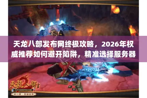 天龙八部发布网终极攻略,2026年权威推荐如何避开陷阱,精准选择服务器、版本与资源? 天龙八部发布网终极攻略,2026年权威推荐如何避开陷阱,精准选择服务器、版本与资源?
