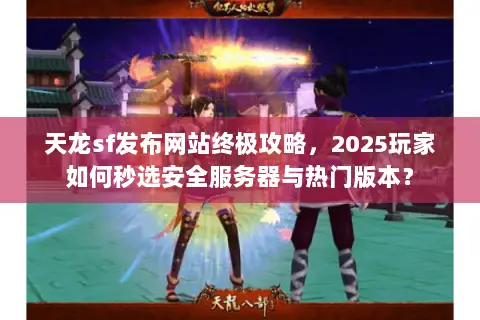 天龙sf发布网站终极攻略,2025玩家如何秒选安全服务器与热门版本? 天龙sf发布网站终极攻略,2025玩家如何秒选安全服务器与热门版本?