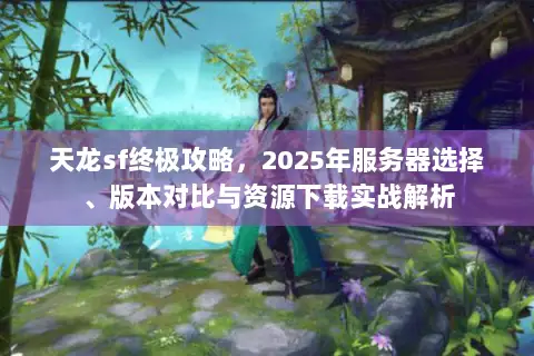 天龙sf终极攻略,2025年服务器选择、版本对比与资源下载实战解析 天龙sf终极攻略,2025年服务器选择、版本对比与资源下载实战解析