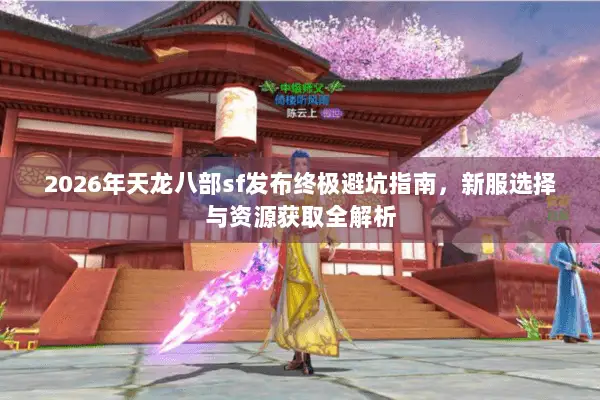 2026年天龙八部sf发布终极避坑指南,新服选择与资源获取全解析 2026年天龙八部sf发布终极避坑指南,新服选择与资源获取全解析