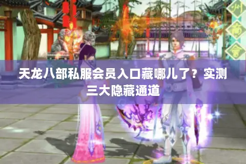 天龙八部私服会员入口藏哪儿了？实测三大隐藏通道