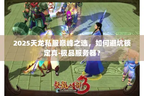 2025天龙私服巅峰之选,如何避坑锁定真·极品服务器? 2025天龙私服巅峰之选,如何避坑锁定真·极品服务器?