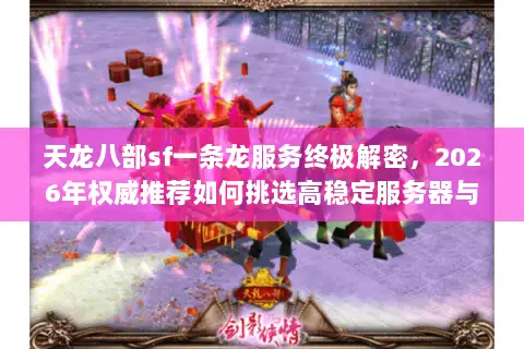 天龙八部sf一条龙服务终极解密,2026年权威推荐如何挑选高稳定服务器与独家版本资源 天龙八部sf一条龙服务终极解密,2026年权威推荐如何挑选高稳定服务器与独家版本资源
