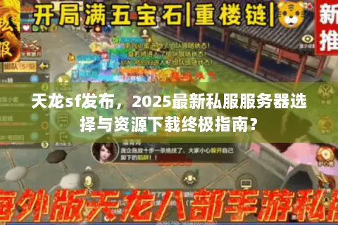 天龙sf发布，2025最新私服服务器选择与资源下载终极指南？