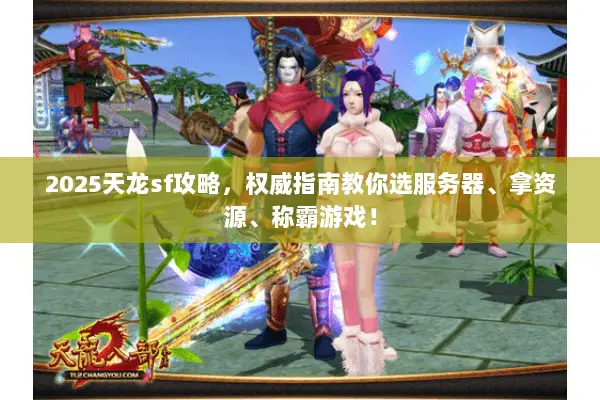 2025天龙sf攻略，权威指南教你选服务器、拿资源、称霸游戏！