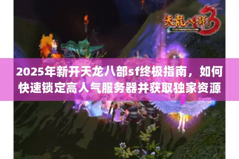 2025年新开天龙八部sf终极指南，如何快速锁定高人气服务器并获取独家资源？