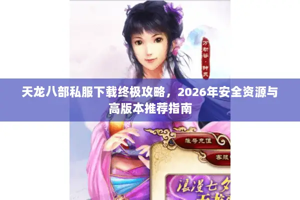天龙八部私服下载终极攻略,2026年安全资源与高版本推荐指南 天龙八部私服下载终极攻略,2026年安全资源与高版本推荐指南