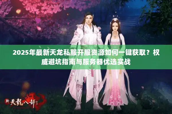 2025年最新天龙私服开服资源如何一键获取?权威避坑指南与服务器优选实战 2025年最新天龙私服开服资源如何一键获取?权威避坑指南与服务器优选实战