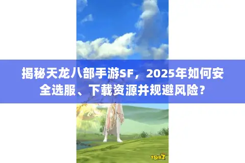 揭秘天龙八部手游SF,2025年如何安全选服、下载资源并规避风险? 揭秘天龙八部手游SF,2025年如何安全选服、下载资源并规避风险?