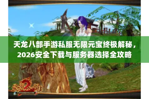 天龙八部手游私服无限元宝终极解秘,2026安全下载与服务器选择全攻略 天龙八部手游私服无限元宝终极解秘,2026安全下载与服务器选择全攻略