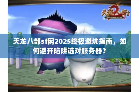 天龙八部sf网2025终极避坑指南,如何避开陷阱选对服务器? 天龙八部sf网2025终极避坑指南,如何避开陷阱选对服务器?