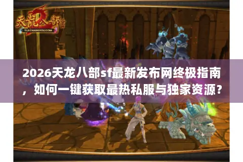2026天龙八部sf最新发布网终极指南,如何一键获取最热私服与独家资源? 2026天龙八部sf最新发布网终极指南,如何一键获取最热私服与独家资源?