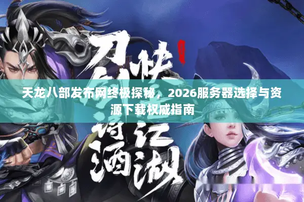 天龙八部发布网终极探秘，2026服务器选择与资源下载权威指南