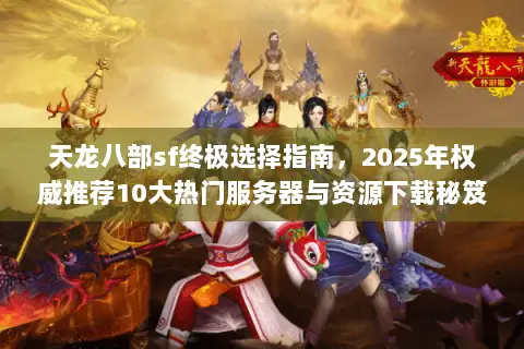 天龙八部sf终极选择指南,2025年权威推荐10大热门服务器与资源下载秘笈 天龙八部sf终极选择指南,2025年权威推荐10大热门服务器与资源下载秘笈