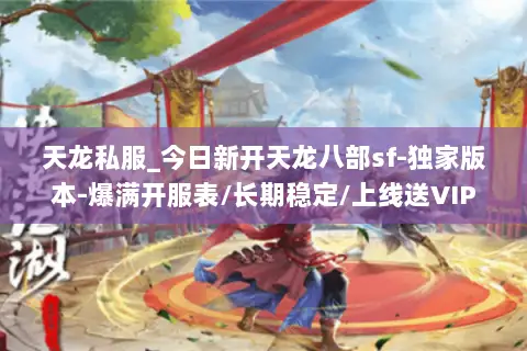 天龙私服_今日新开天龙八部sf-独家版本-爆满开服表/长期稳定/上线送VIP 天龙私服_今日新开天龙八部sf-独家版本-爆满开服表/长期稳定/上线送VIP