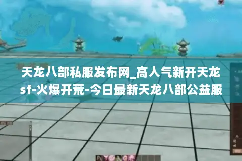 天龙八部私服发布网_高人气新开天龙sf-火爆开荒-今日最新天龙八部公益服汇总 天龙八部私服发布网_高人气新开天龙sf-火爆开荒-今日最新天龙八部公益服汇总