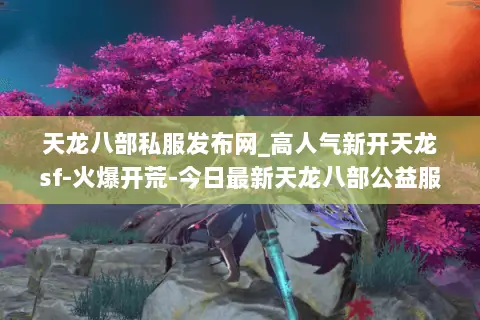 天龙八部私服发布网_高人气新开天龙sf-火爆开荒-今日最新天龙八部公益服汇总 天龙八部私服发布网_高人气新开天龙sf-火爆开荒-今日最新天龙八部公益服汇总