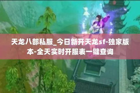 天龙八部私服_今日新开天龙sf-独家版本-全天实时开服表一键查询 天龙八部私服_今日新开天龙sf-独家版本-全天实时开服表一键查询