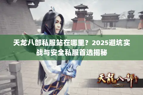 天龙八部私服站在哪里?2025避坑实战与安全私服首选揭秘 天龙八部私服站在哪里?2025避坑实战与安全私服首选揭秘