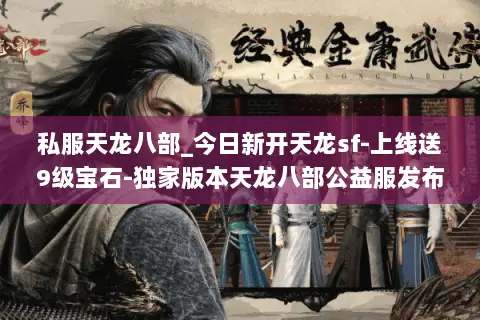 私服天龙八部_今日新开天龙sf-上线送9级宝石-独家版本天龙八部公益服发布网 私服天龙八部_今日新开天龙sf-上线送9级宝石-独家版本天龙八部公益服发布网