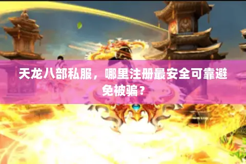 天龙八部私服，哪里注册最安全可靠避免被骗？