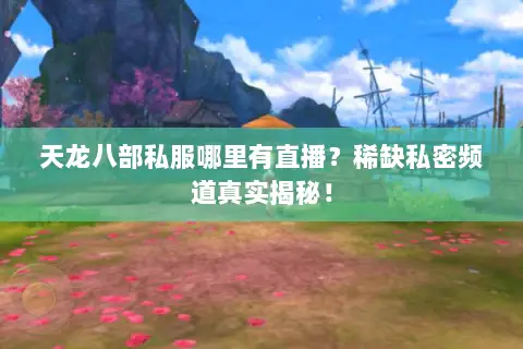 天龙八部私服哪里有直播?稀缺私密频道真实揭秘! 天龙八部私服哪里有直播?稀缺私密频道真实揭秘!