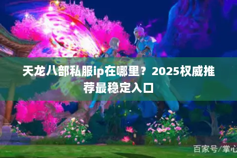 天龙八部私服ip在哪里?2025权威推荐最稳定入口 天龙八部私服ip在哪里?2025权威推荐最稳定入口