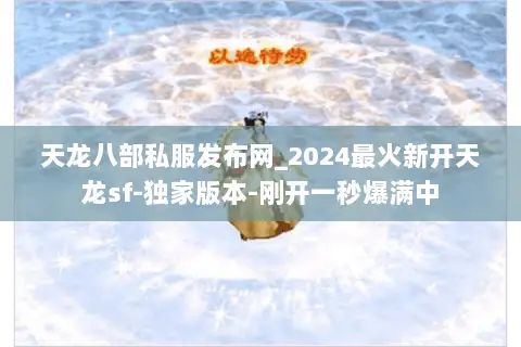 天龙八部私服发布网_2024最火新开天龙sf-独家版本-刚开一秒爆满中 天龙八部私服发布网_2024最火新开天龙sf-独家版本-刚开一秒爆满中